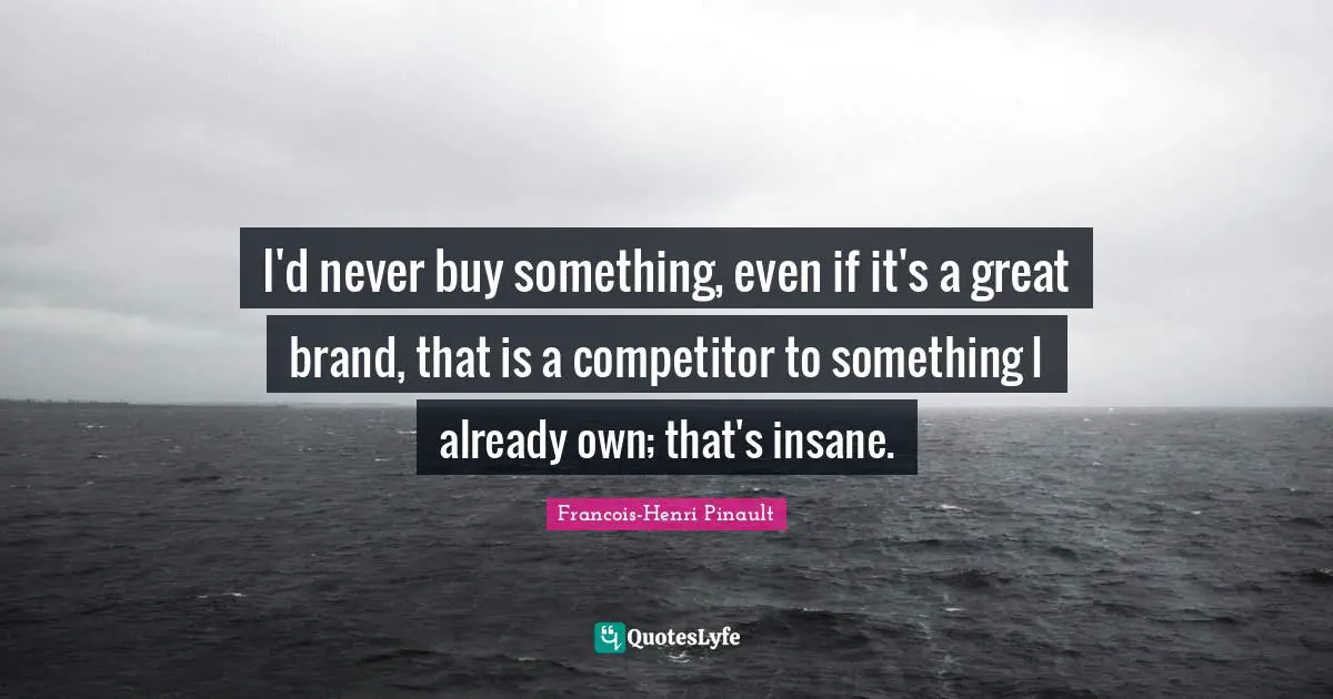 I'd never buy something, even if it's a great brand, that is a competitor to something I already own; that's insane.
