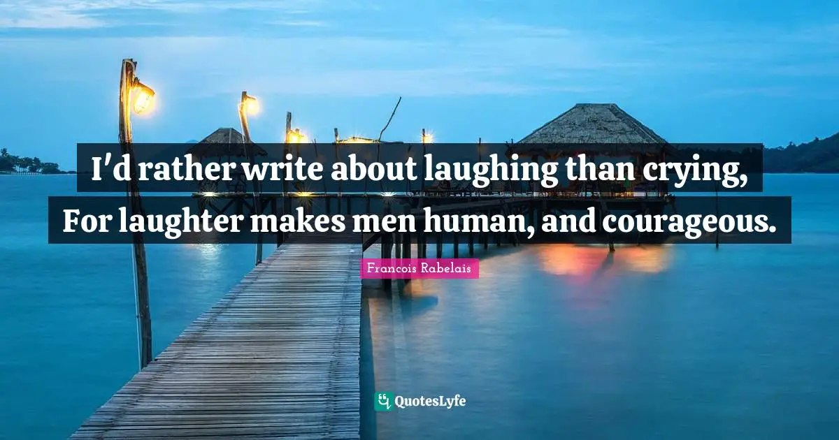 I'd rather write about laughing than crying, For laughter makes men human, and courageous.