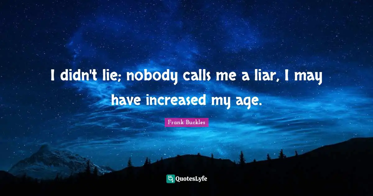 I didn't lie; nobody calls me a liar, I may have increased my age.