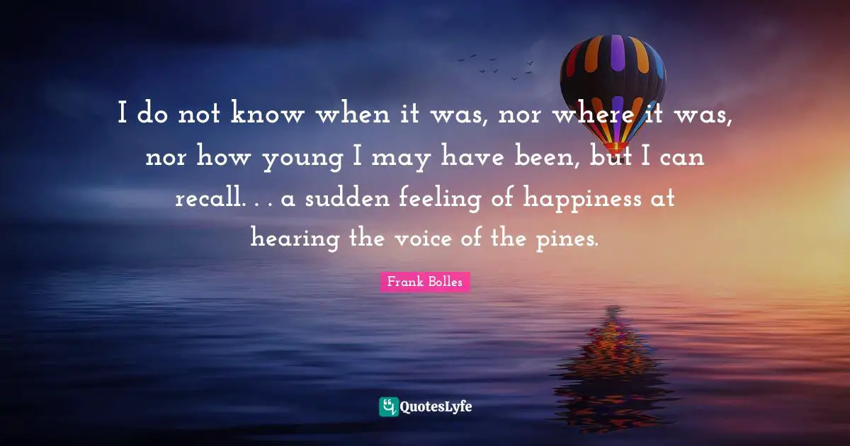 I do not know when it was, nor where it was, nor how young I may have been, but I can recall. . . a sudden feeling of happiness at hearing the voice of the pines.