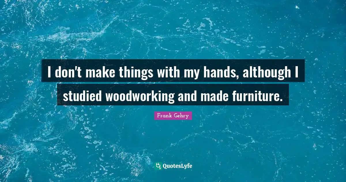 I don't make things with my hands, although I studied woodworking and made furniture.