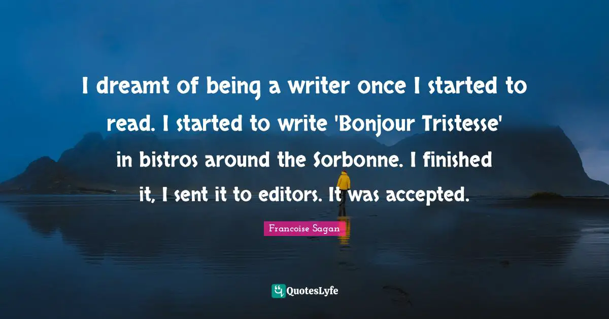 I dreamt of being a writer once I started to read. I started to write 'Bonjour Tristesse' in bistros around the Sorbonne. I finished it, I sent it to editors. It was accepted.