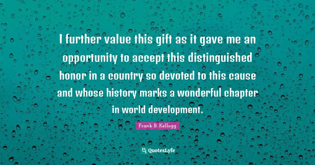 I further value this gift as it gave me an opportunity to accept this distinguished honor in a country so devoted to this cause and whose history marks a wonderful chapter in world development.