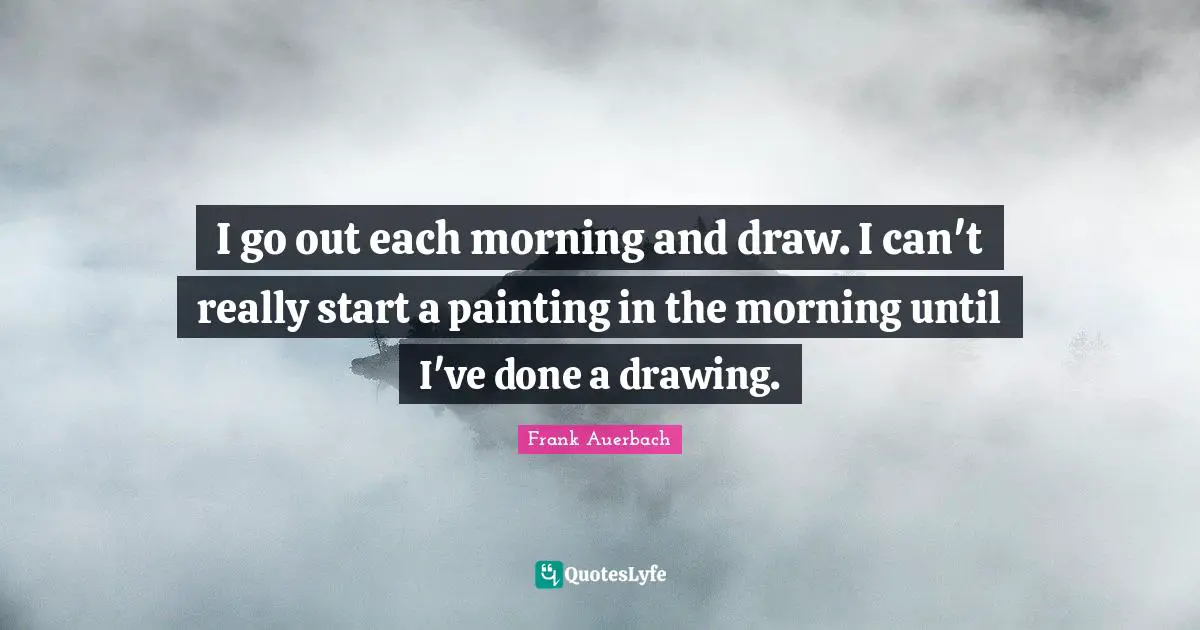I go out each morning and draw. I can't really start a painting in the morning until I've done a drawing.