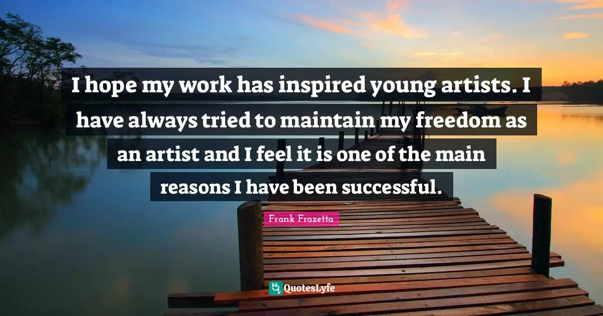 Inspired Quotes: "I hope my work has inspired young artists. I have always tried to maintain my freedom as an artist and I feel it is one of the main reasons I have been successful."