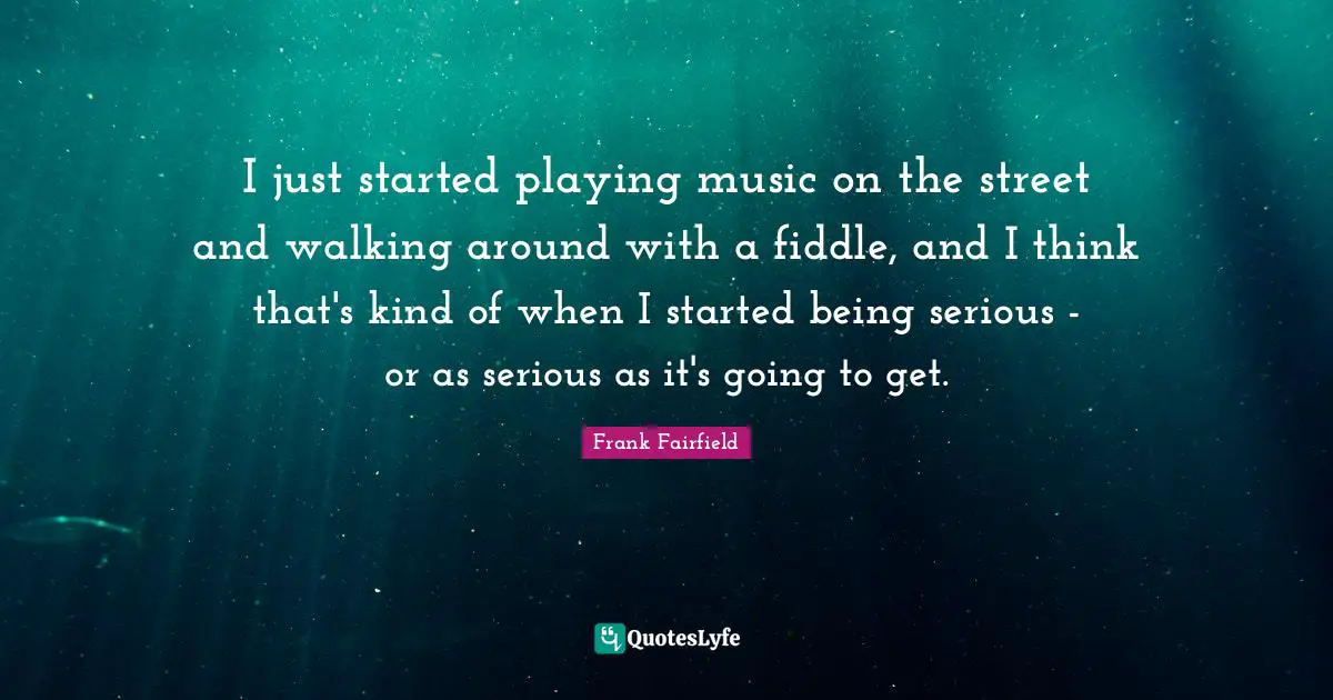 I just started playing music on the street and walking around with a fiddle, and I think that's kind of when I started being serious - or as serious as it's going to get.