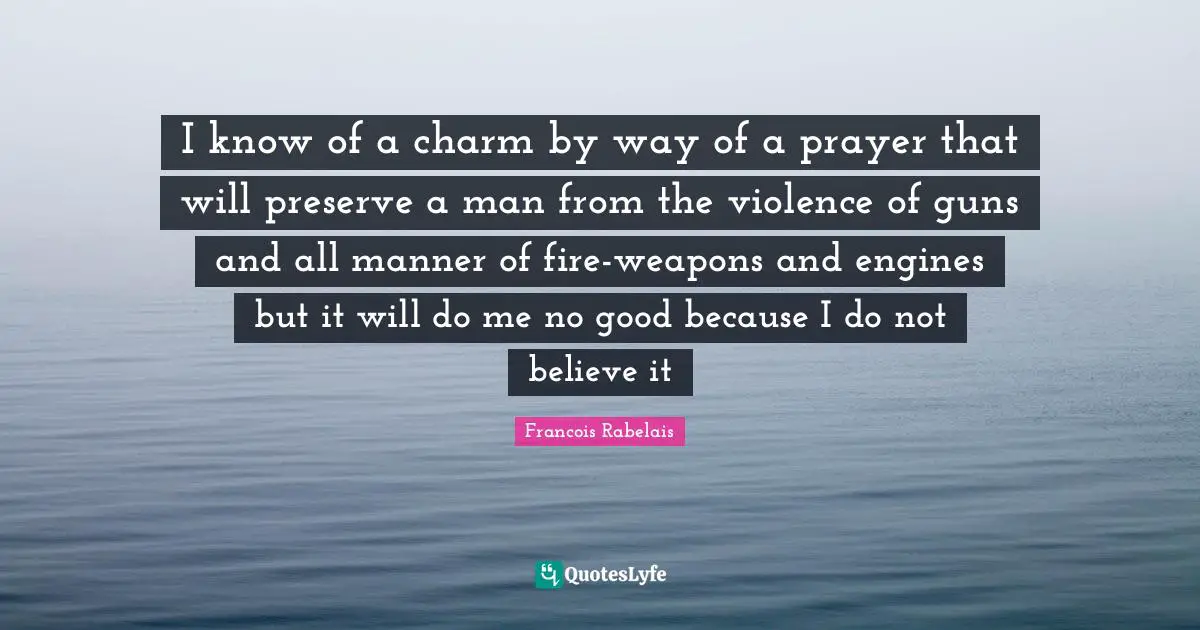 I know of a charm by way of a prayer that will preserve a man from the violence of guns and all manner of fire-weapons and engines but it will do me no good because I do not believe it