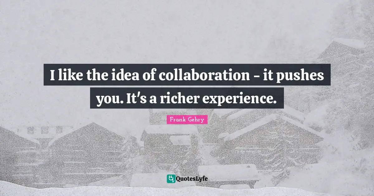 I like the idea of collaboration - it pushes you. It's a richer experience.