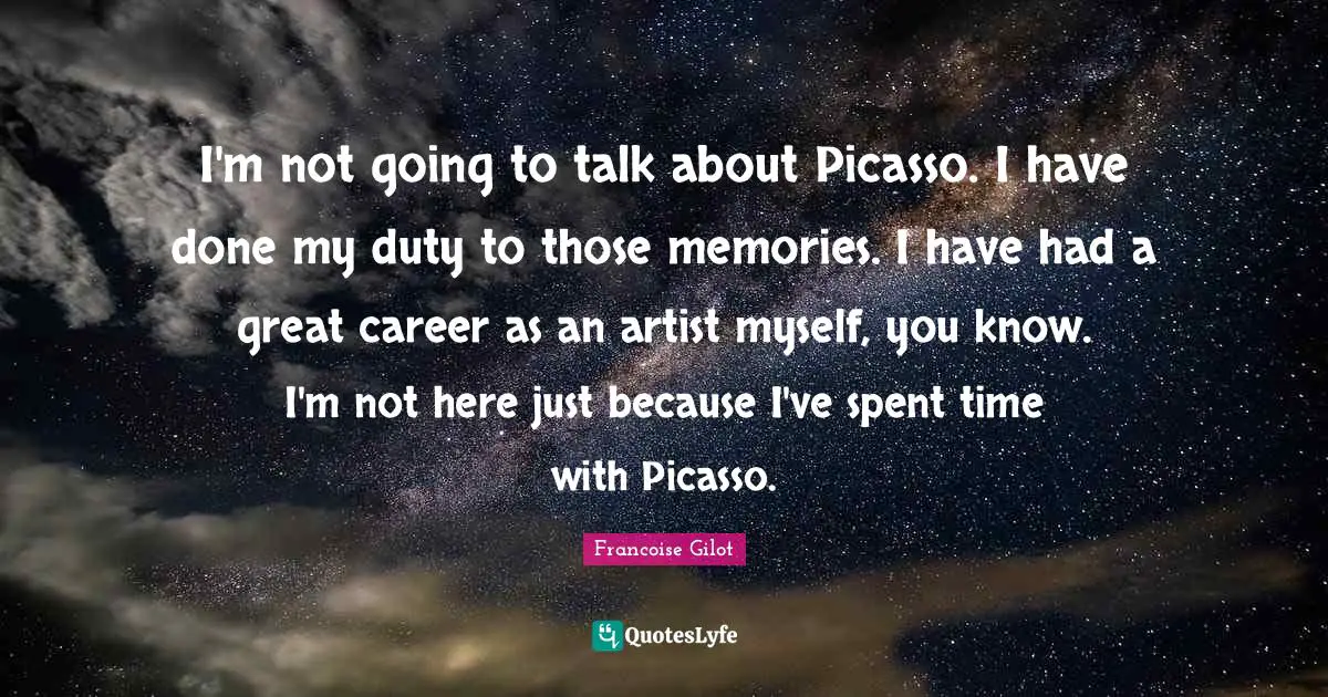 I'm not going to talk about Picasso. I have done my duty to those memories. I have had a great career as an artist myself, you know. I'm not here just because I've spent time with Picasso.