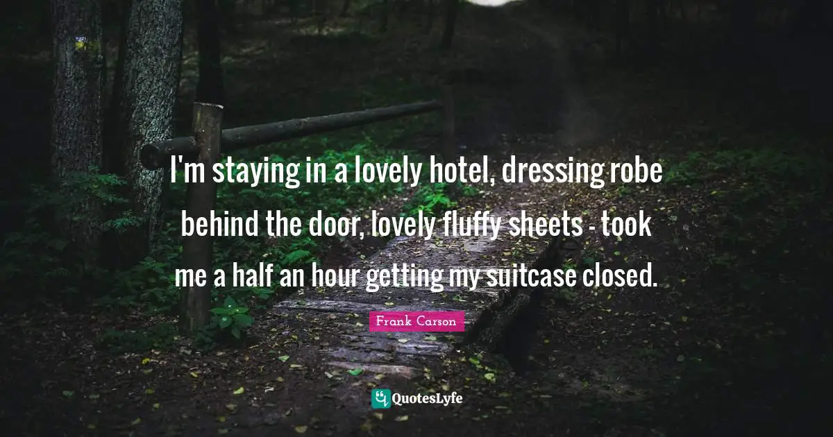 I'm staying in a lovely hotel, dressing robe behind the door, lovely fluffy sheets - took me a half an hour getting my suitcase closed.