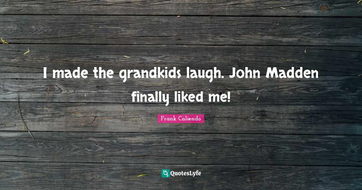 I made the grandkids laugh. John Madden finally liked me!