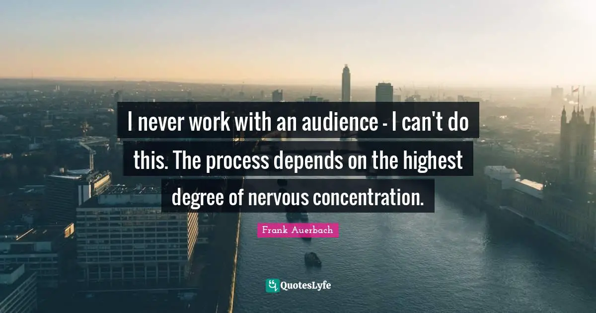 I never work with an audience - I can't do this. The process depends on the highest degree of nervous concentration.