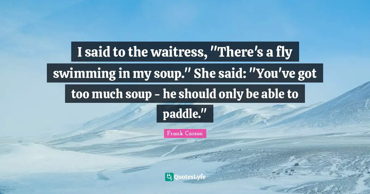 Waitress Quotes: "I said to the waitress, "There's a fly swimming in my soup." She said: "You've got too much soup - he should only be able to paddle.""