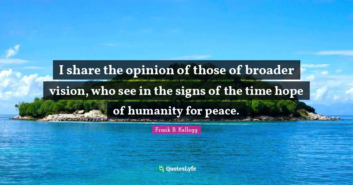 I share the opinion of those of broader vision, who see in the signs of the time hope of humanity for peace.