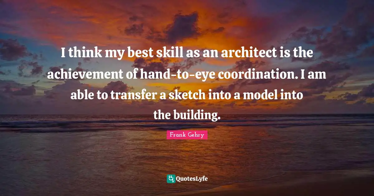 I think my best skill as an architect is the achievement of hand-to-eye coordination. I am able to transfer a sketch into a model into the building.