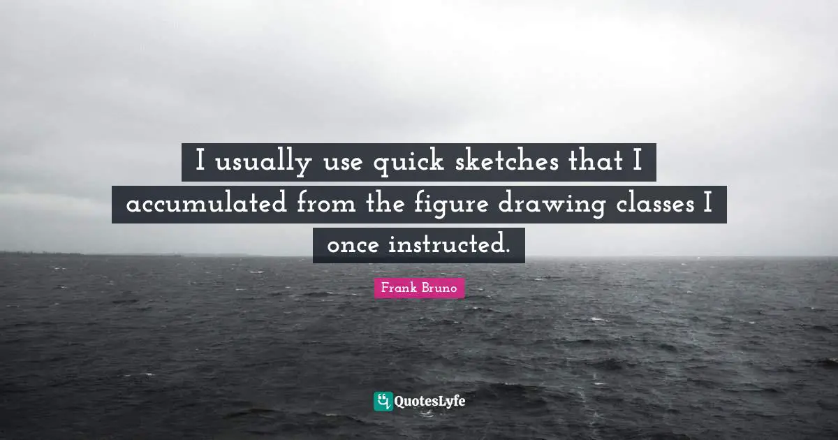 Frank Bruno Quotes: "I usually use quick sketches that I accumulated from the figure drawing classes I once instructed."