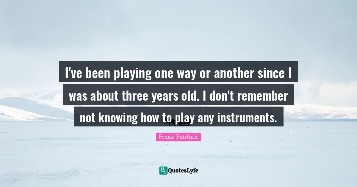 I've been playing one way or another since I was about three years old. I don't remember not knowing how to play any instruments.