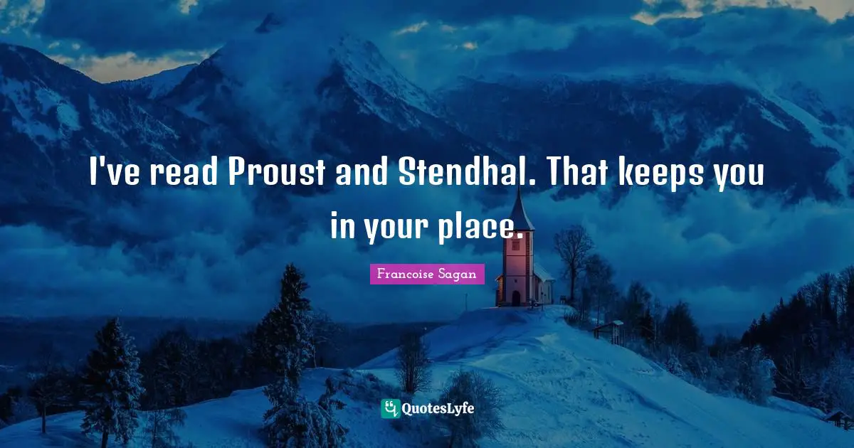 I've read Proust and Stendhal. That keeps you in your place.