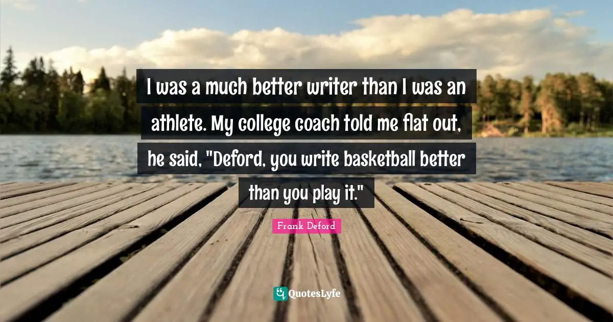 I was a much better writer than I was an athlete. My college coach told me flat out, he said, "Deford, you write basketball better than you play it."