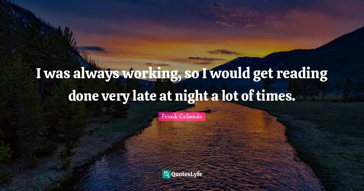 I was always working, so I would get reading done very late at night a lot of times.