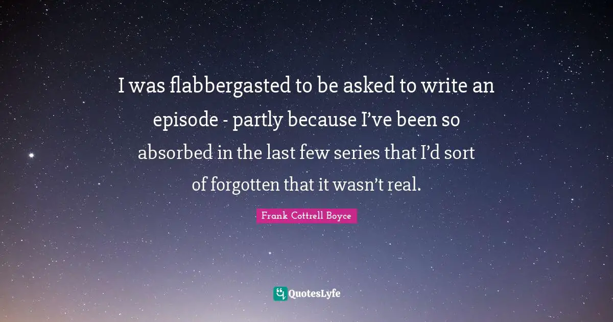 I was flabbergasted to be asked to write an episode - partly because I’ve been so absorbed in the last few series that I’d sort of forgotten that it wasn’t real.
