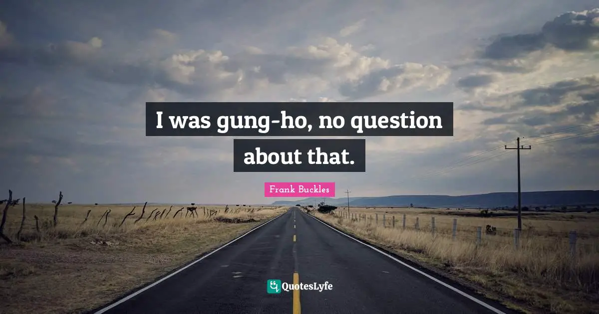 I was gung-ho, no question about that.