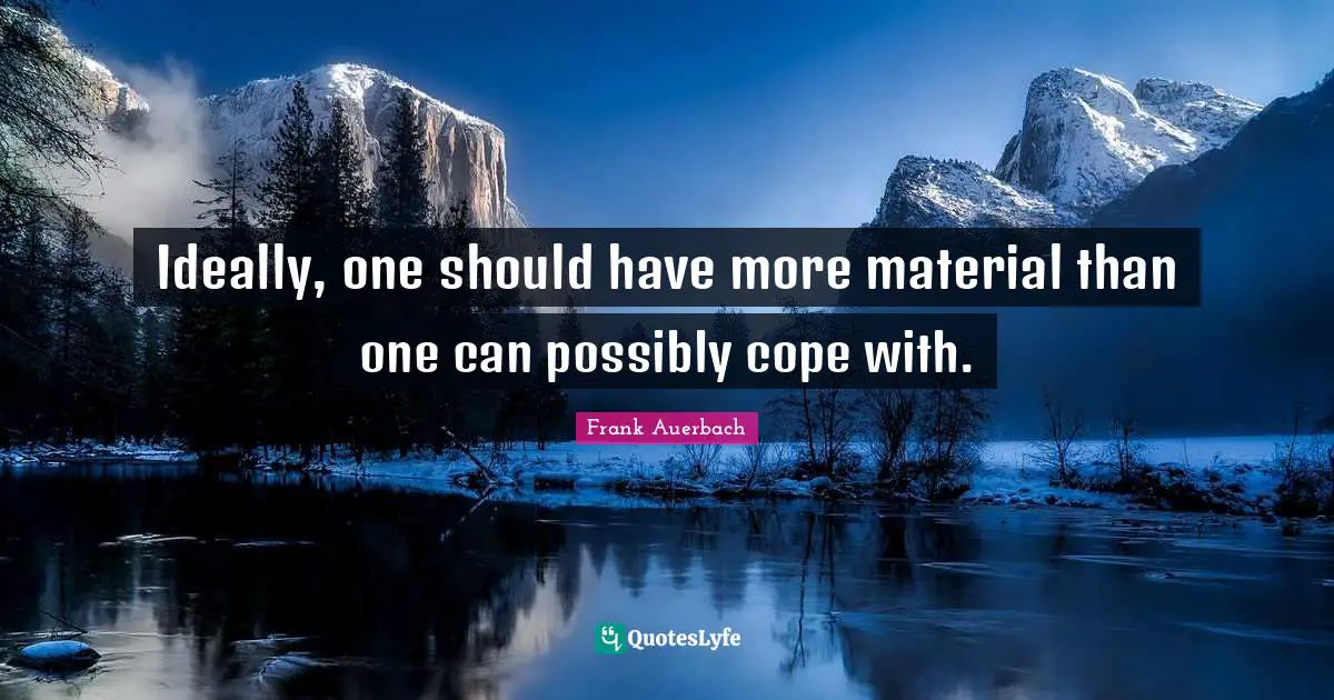 Ideally, one should have more material than one can possibly cope with.