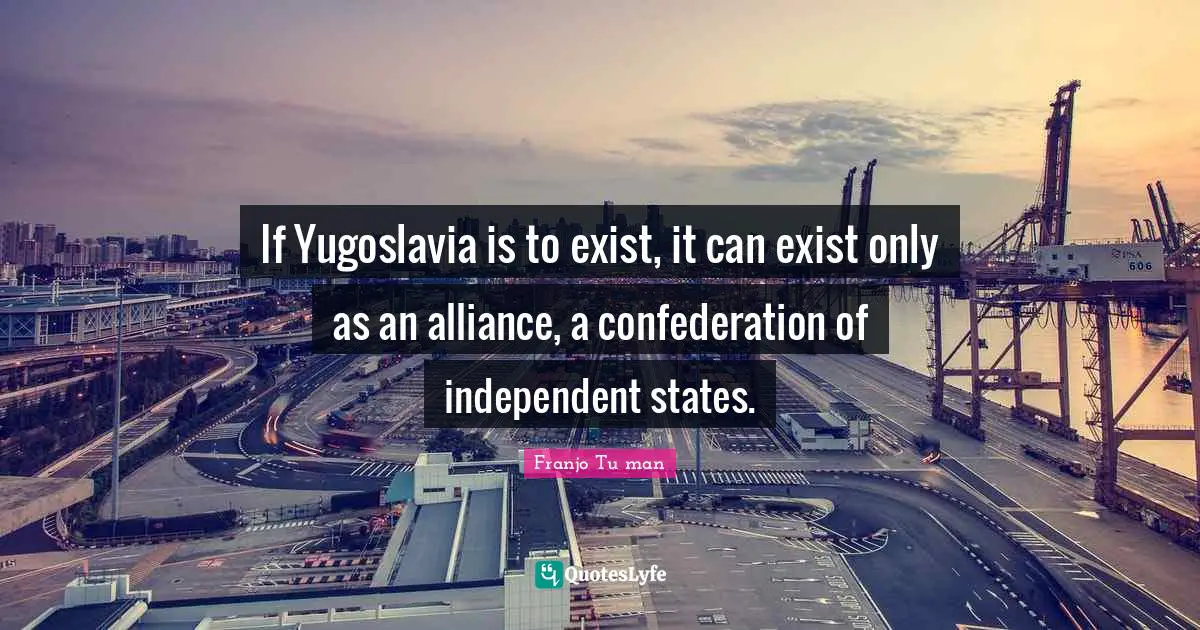 Confederation Quotes: "If Yugoslavia is to exist, it can exist only as an alliance, a confederation of independent states."
