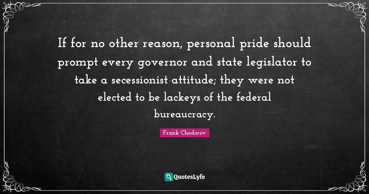 Bureaucracy Quotes: "If for no other reason, personal pride should prompt every governor and state legislator to take a secessionist attitude; they were not elected to be lackeys of the federal bureaucracy."