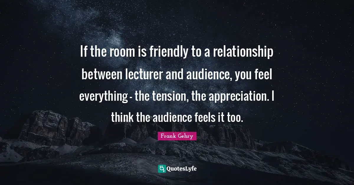 If the room is friendly to a relationship between lecturer and audience, you feel everything - the tension, the appreciation. I think the audience feels it too.