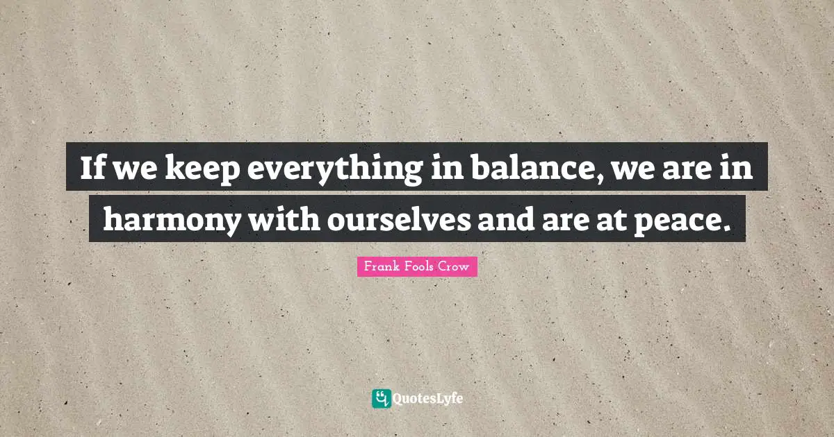 If we keep everything in balance, we are in harmony with ourselves and are at peace.