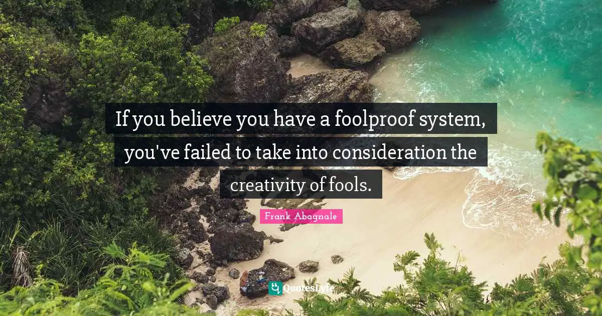 If you believe you have a foolproof system, you've failed to take into consideration the creativity of fools.