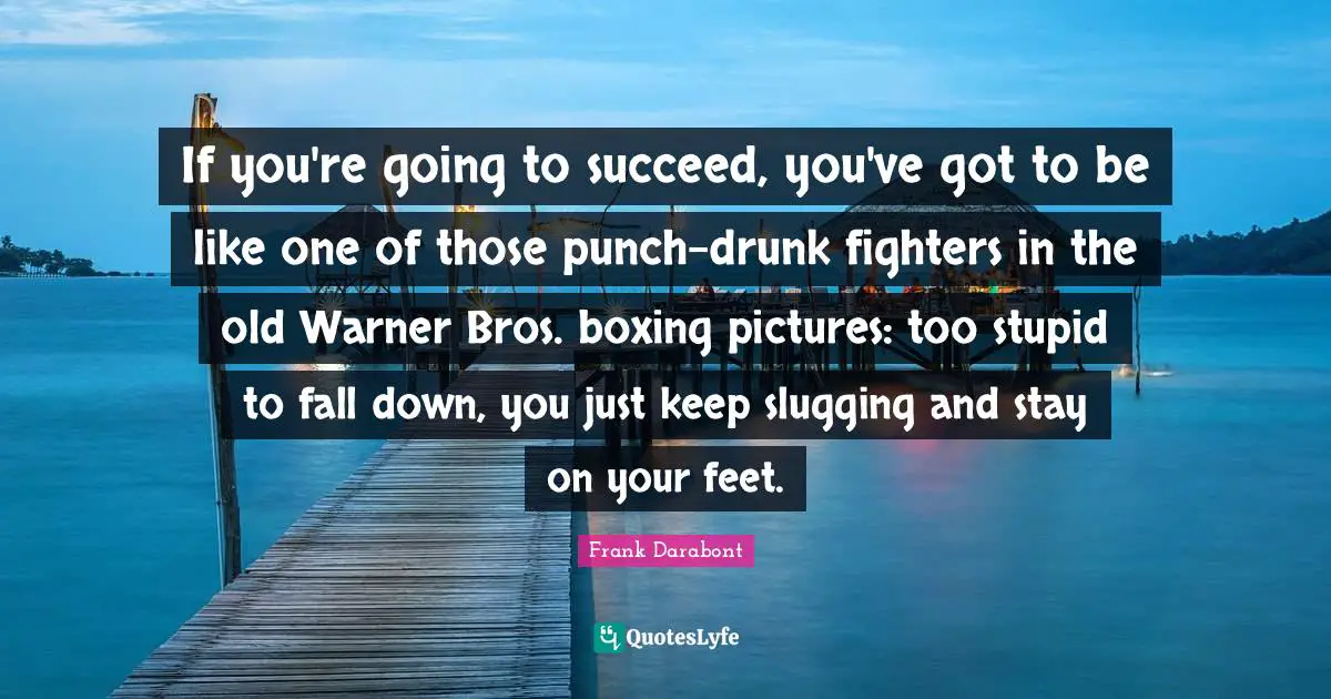 If you're going to succeed, you've got to be like one of those punch-drunk fighters in the old Warner Bros. boxing pictures: too stupid to fall down, you just keep slugging and stay on your feet.