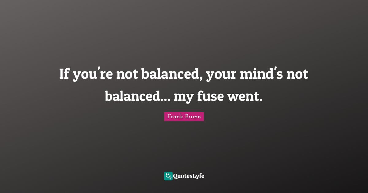 Frank Bruno Quotes: "If you're not balanced, your mind's not balanced... my fuse went."