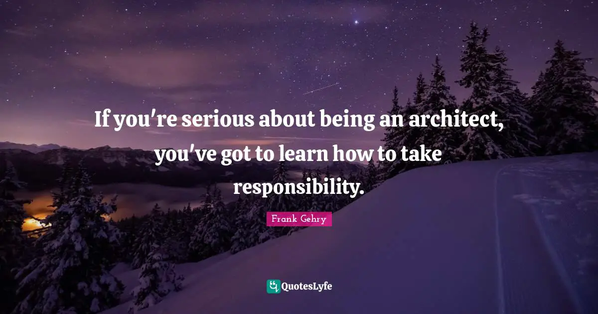 If you're serious about being an architect, you've got to learn how to take responsibility.
