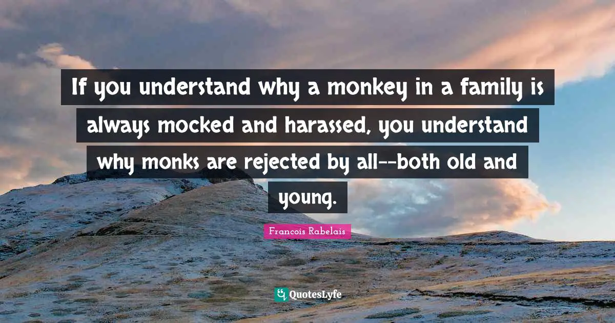 If you understand why a monkey in a family is always mocked and harassed, you understand why monks are rejected by all--both old and young.