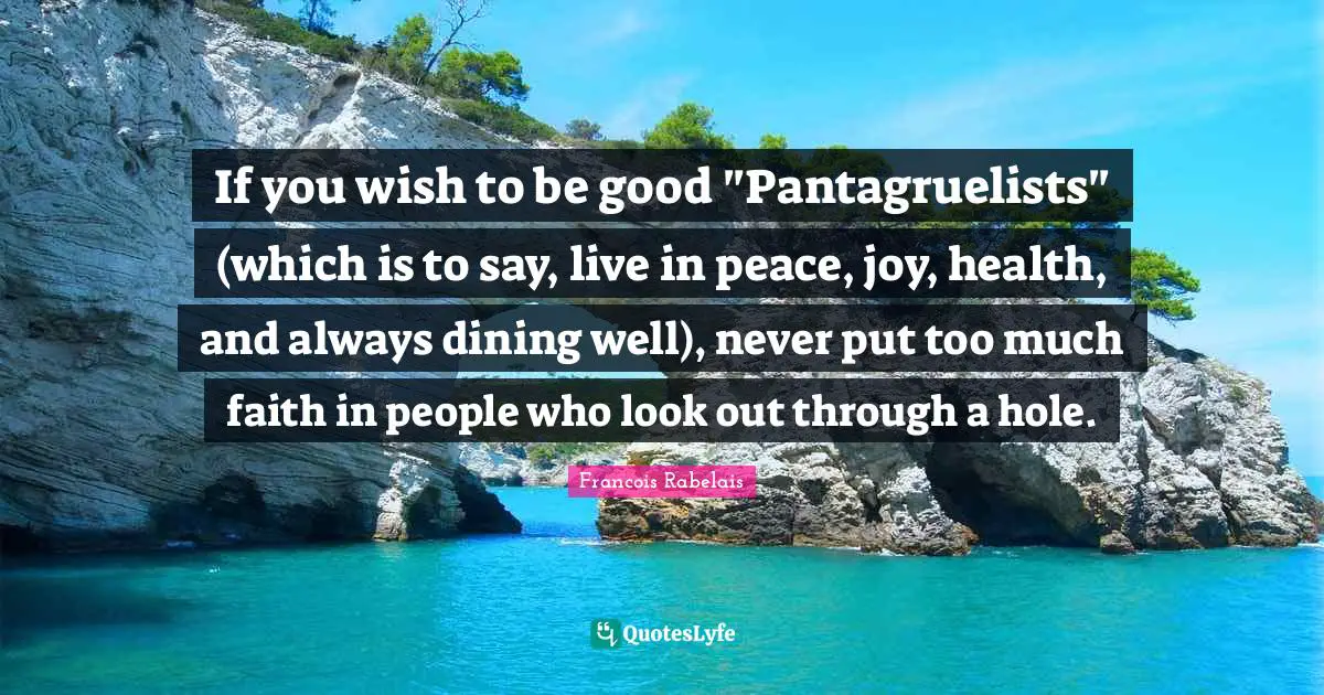 If you wish to be good "Pantagruelists" (which is to say, live in peace, joy, health, and always dining well), never put too much faith in people who look out through a hole.