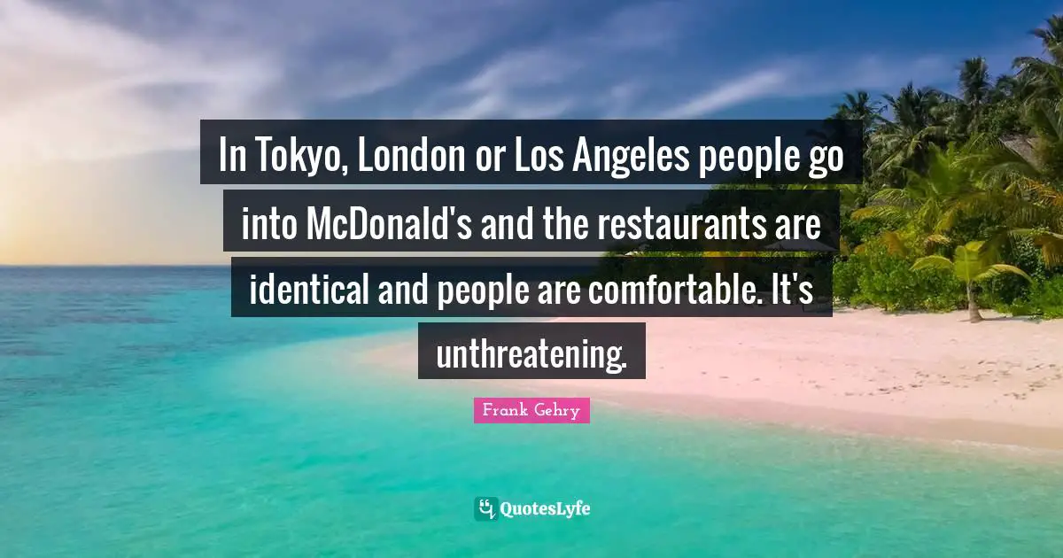 In Tokyo, London or Los Angeles people go into McDonald's and the restaurants are identical and people are comfortable. It's unthreatening.