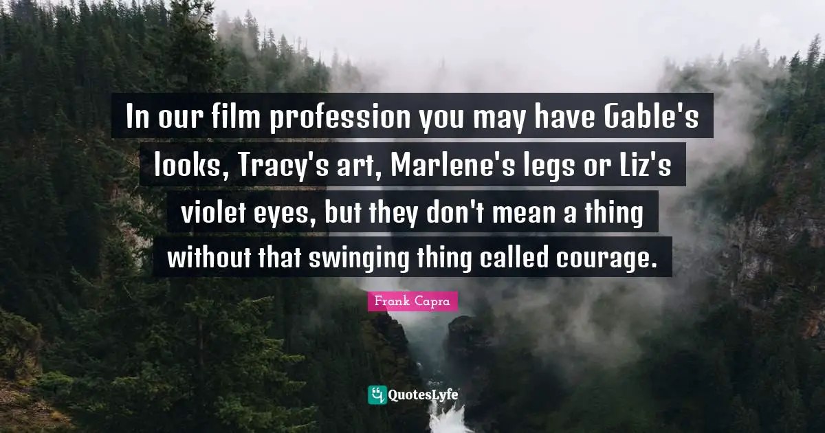 In our film profession you may have Gable's looks, Tracy's art, Marlene's legs or Liz's violet eyes, but they don't mean a thing without that swinging thing called courage.