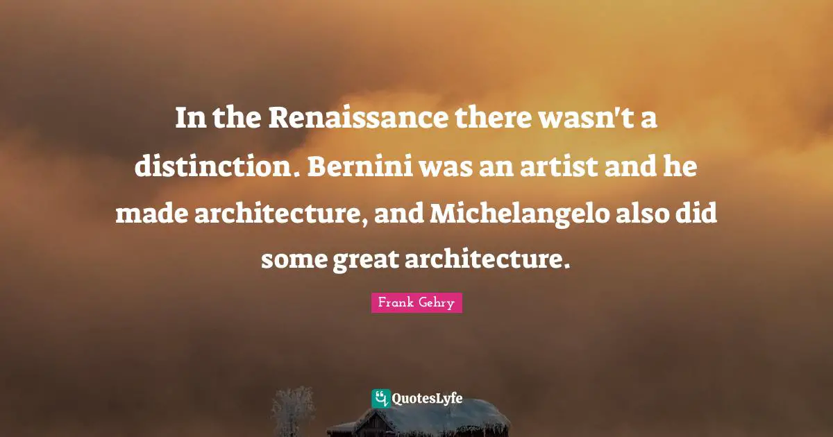 In the Renaissance there wasn't a distinction. Bernini was an artist and he made architecture, and Michelangelo also did some great architecture.