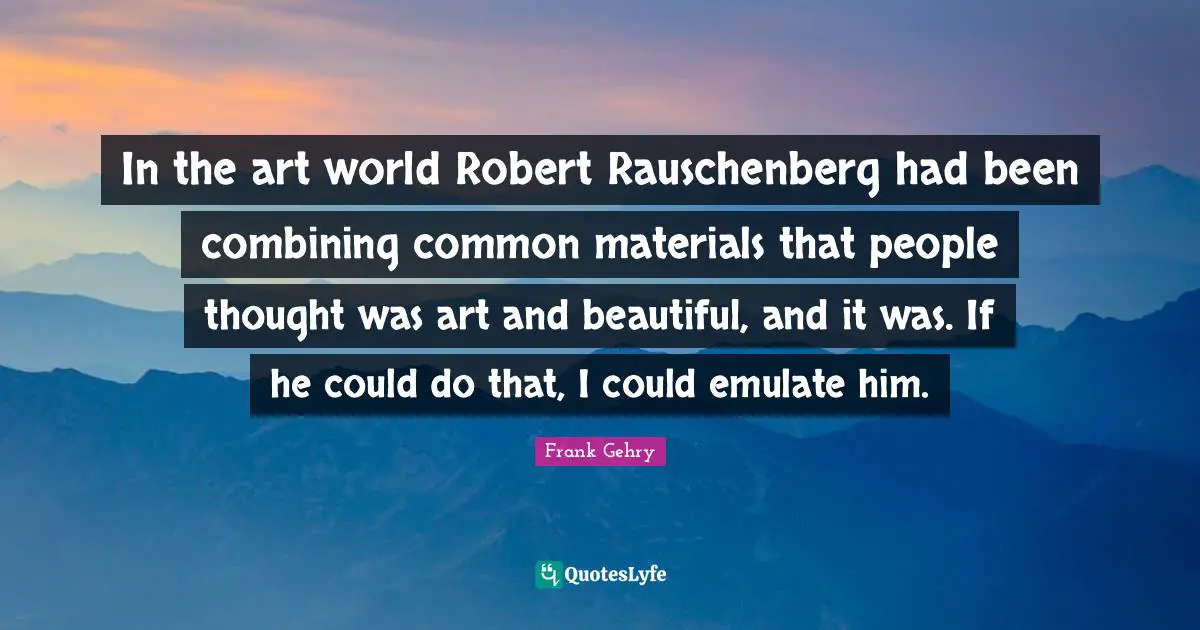 Combining Quotes: "In the art world Robert Rauschenberg had been combining common materials that people thought was art and beautiful, and it was. If he could do that, I could emulate him."