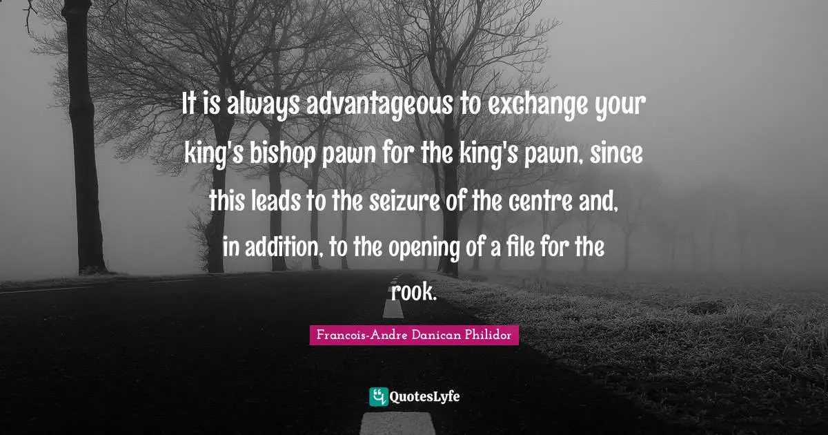 Centre Quotes: "It is always advantageous to exchange your king's bishop pawn for the king's pawn, since this leads to the seizure of the centre and, in addition, to the opening of a file for the rook."