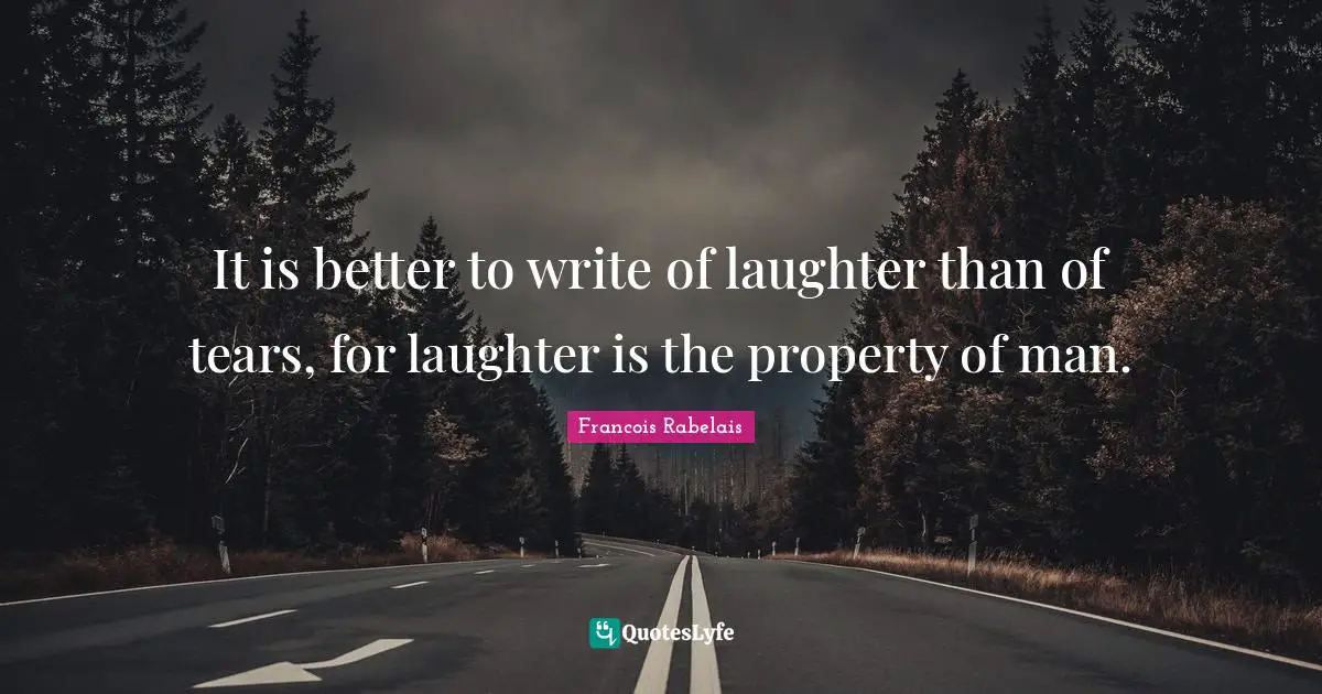 It is better to write of laughter than of tears, for laughter is the property of man.