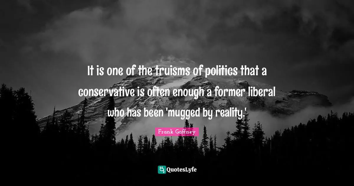It is one of the truisms of politics that a conservative is often enough a former liberal who has been 'mugged by reality.'