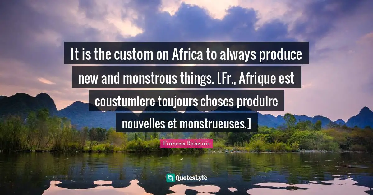 It is the custom on Africa to always produce new and monstrous things. [Fr., Afrique est coustumiere toujours choses produire nouvelles et monstrueuses.]