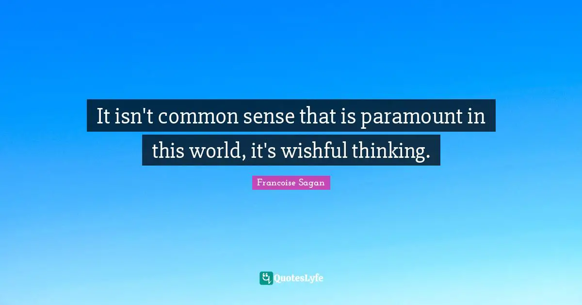 It isn't common sense that is paramount in this world, it's wishful thinking.