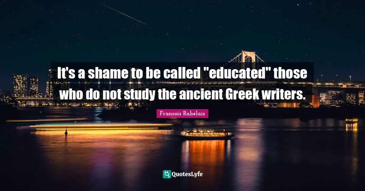 It's a shame to be called "educated" those who do not study the ancient Greek writers.