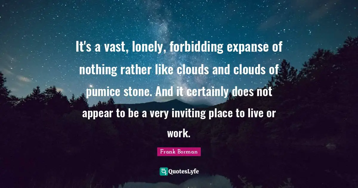It's a vast, lonely, forbidding expanse of nothing rather like clouds and clouds of pumice stone. And it certainly does not appear to be a very inviting place to live or work.