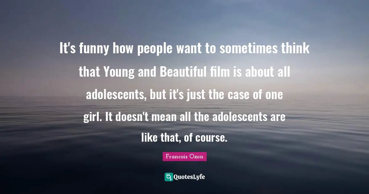 It's funny how people want to sometimes think that Young and Beautiful film is about all adolescents, but it's just the case of one girl. It doesn't mean all the adolescents are like that, of course.