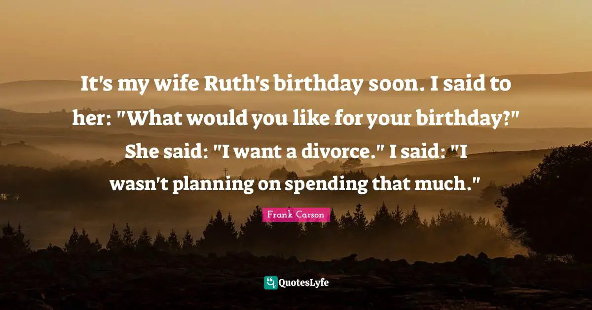 Ruth Quotes: "It's my wife Ruth's birthday soon. I said to her: "What would you like for your birthday?" She said: "I want a divorce." I said: "I wasn't planning on spending that much.""